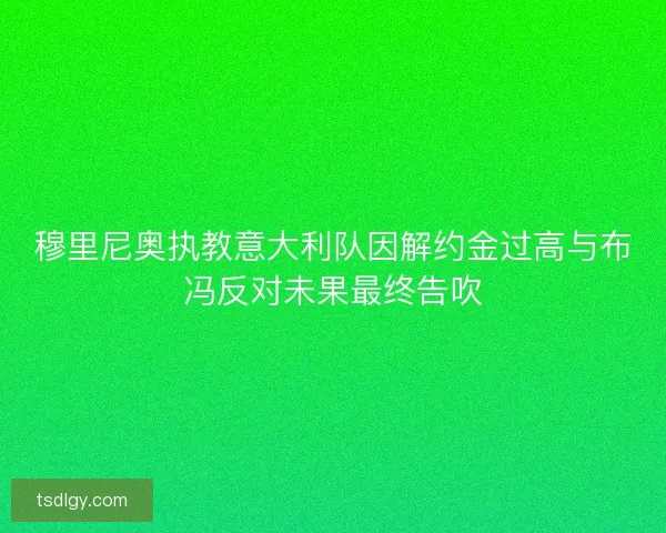 穆里尼奥执教意大利队因解约金过高与布冯反对未果最终告吹