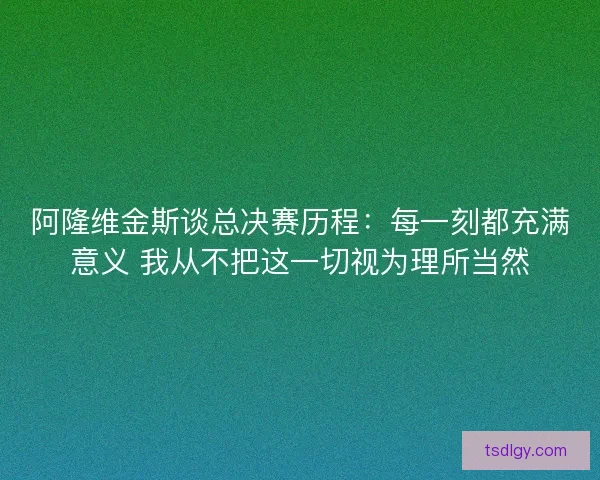 阿隆维金斯谈总决赛历程：每一刻都充满意义 我从不把这一切视为理所当然