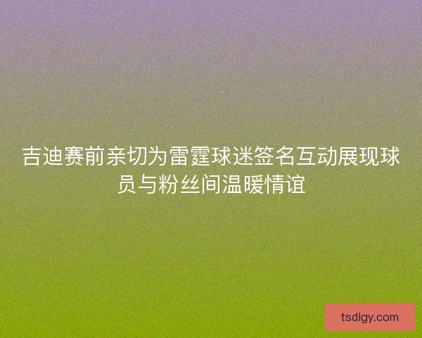 吉迪赛前亲切为雷霆球迷签名互动展现球员与粉丝间温暖情谊