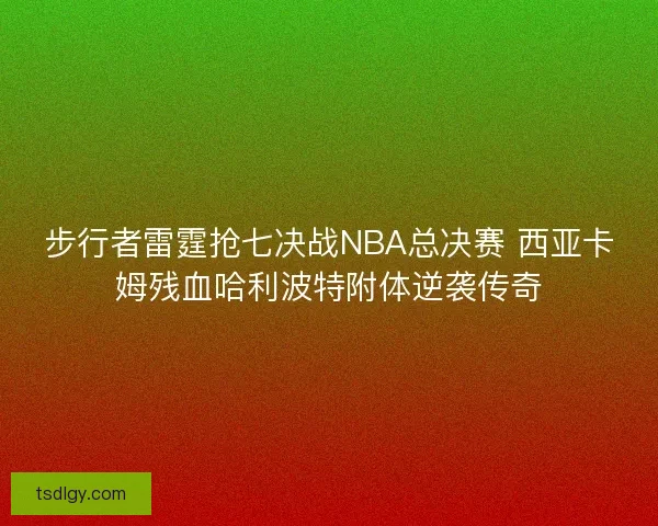 步行者雷霆抢七决战NBA总决赛 西亚卡姆残血哈利波特附体逆袭传奇