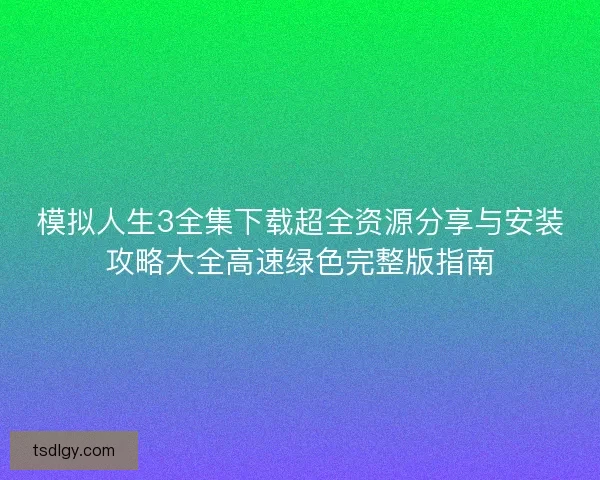 模拟人生3全集下载超全资源分享与安装攻略大全高速绿色完整版指南