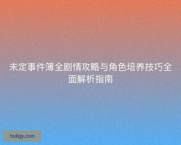 未定事件簿全剧情攻略与角色培养技巧全面解析指南