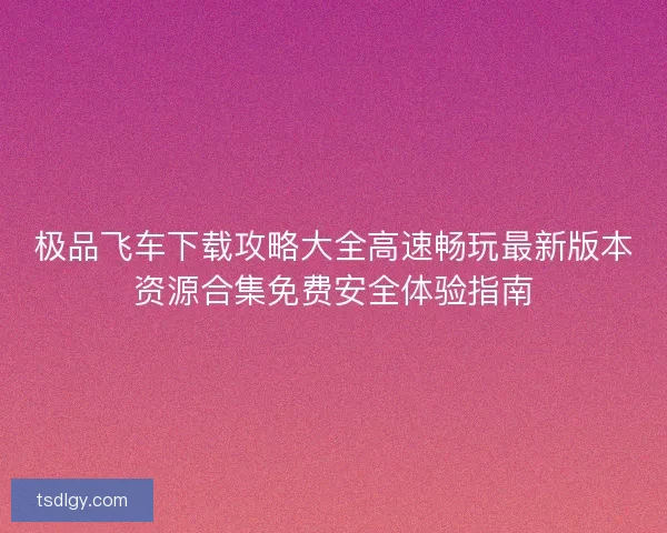 极品飞车下载攻略大全高速畅玩最新版本资源合集免费安全体验指南