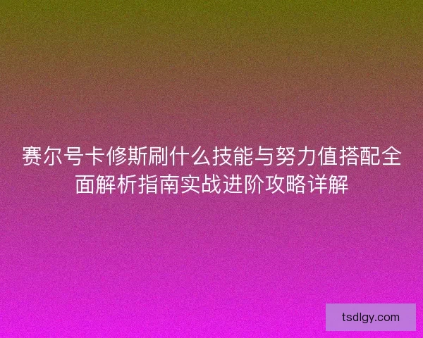 赛尔号卡修斯刷什么技能与努力值搭配全面解析指南实战进阶攻略详解