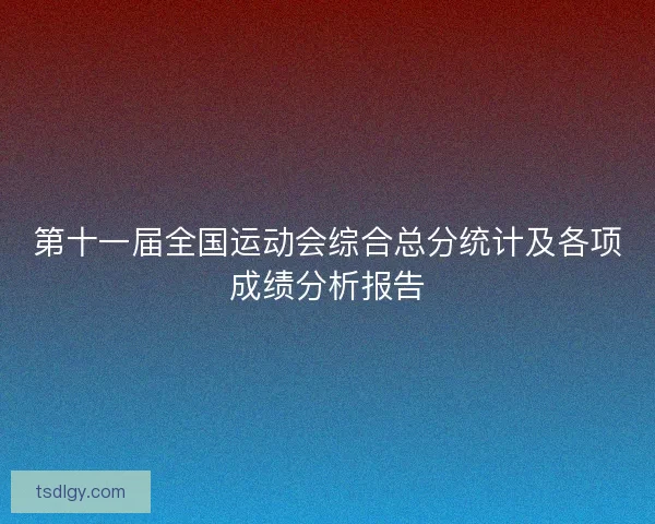 第十一届全国运动会综合总分统计及各项成绩分析报告