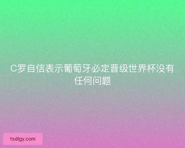 C罗自信表示葡萄牙必定晋级世界杯没有任何问题