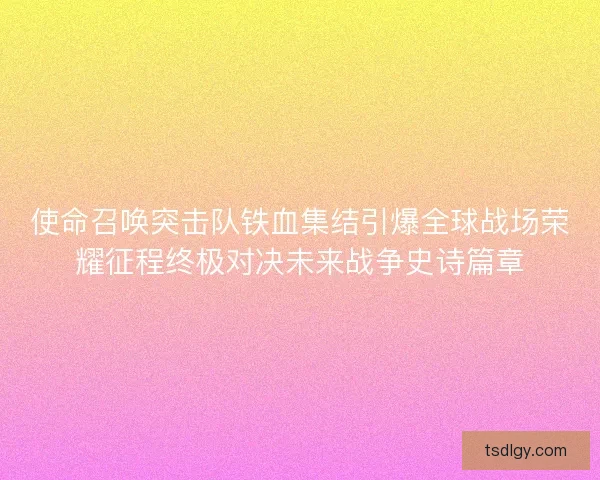 使命召唤突击队铁血集结引爆全球战场荣耀征程终极对决未来战争史诗篇章
